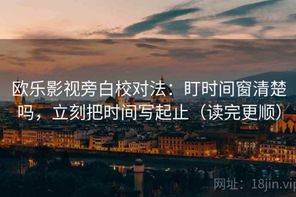 欧乐影视旁白校对法：盯时间窗清楚吗，立刻把时间写起止（读完更顺）