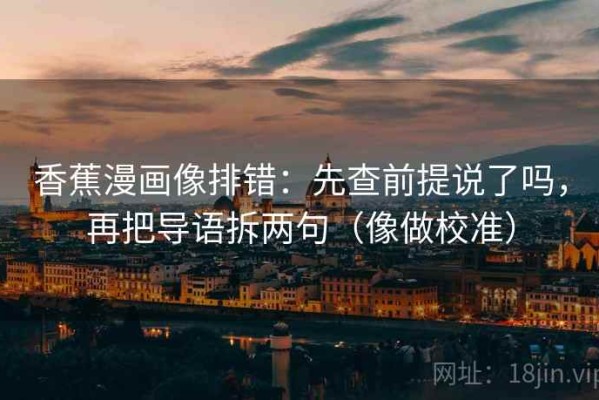 香蕉漫画像排错：先查前提说了吗，再把导语拆两句（像做校准）