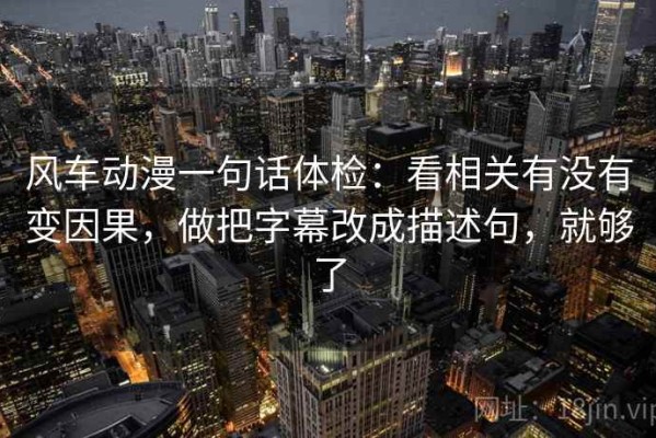 风车动漫一句话体检：看相关有没有变因果，做把字幕改成描述句，就够了