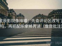 星辰影院像排错：先查评论区改写了吗，再把配乐拿掉再读（像做批注）