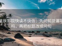 星辰影院快读不快信：先问前提漏写吗，再把标题改成问句