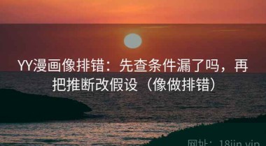 YY漫画像排错：先查条件漏了吗，再把推断改假设（像做排错）
