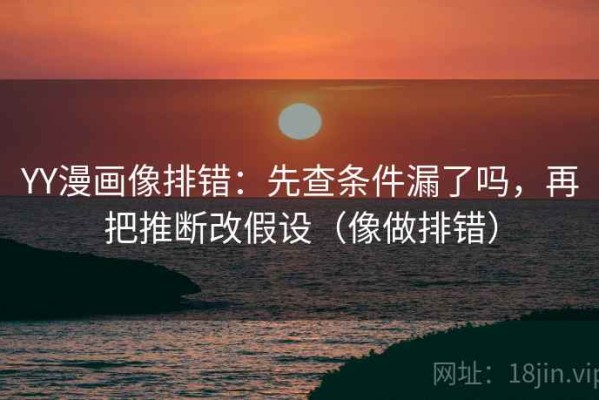 YY漫画像排错：先查条件漏了吗，再把推断改假设（像做排错）