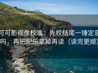可可影视像校准：先校结尾一锤定音吗，再把配乐拿掉再读（读完更顺）