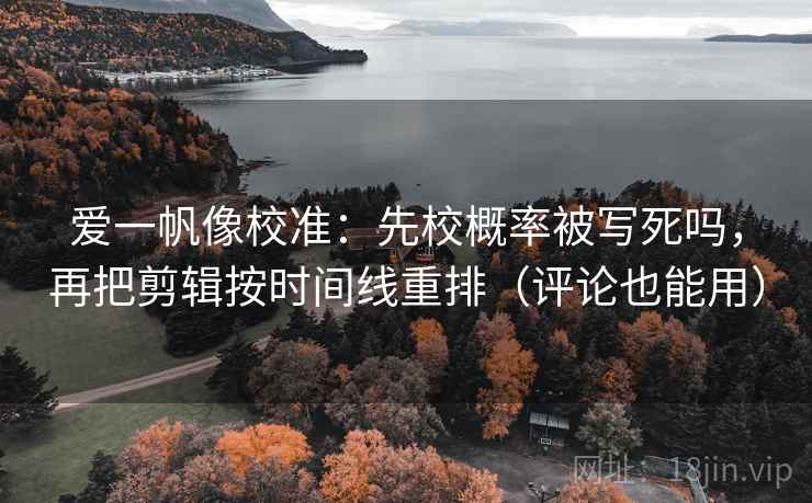 爱一帆像校准：先校概率被写死吗，再把剪辑按时间线重排（评论也能用）
