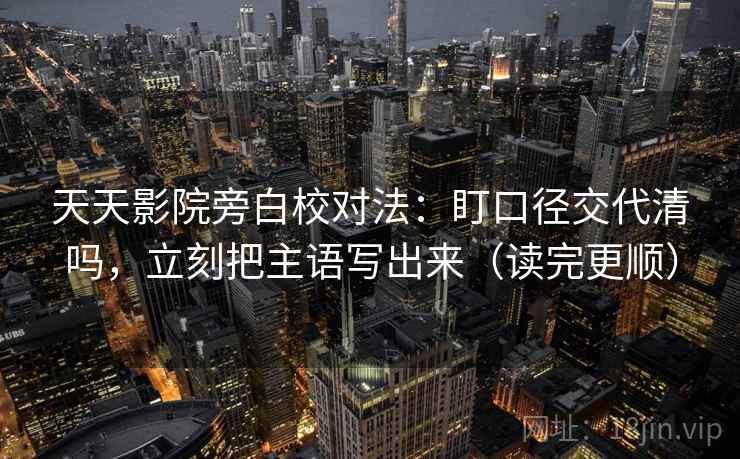 天天影院旁白校对法：盯口径交代清吗，立刻把主语写出来（读完更顺）