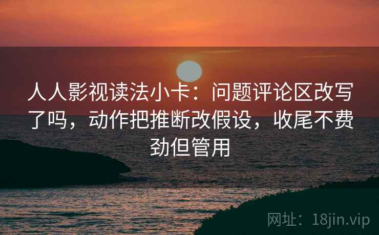 人人影视读法小卡:问题评论区改写了吗,动作把推断改假设,收尾不费劲但管用 人人影视读法小卡:问题评论区改写了吗,动作把推断改假设,收尾不费劲但管用