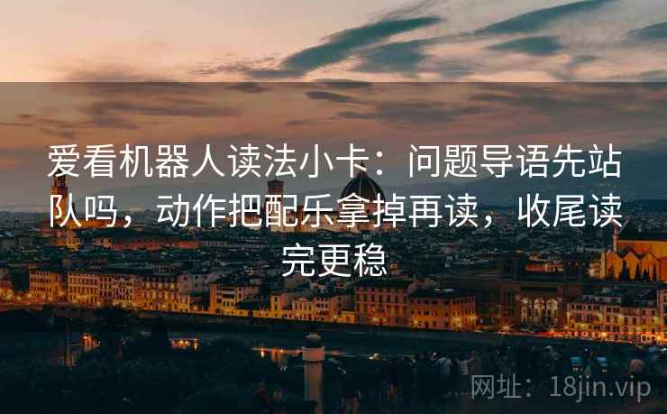 爱看机器人读法小卡：问题导语先站队吗，动作把配乐拿掉再读，收尾读完更稳