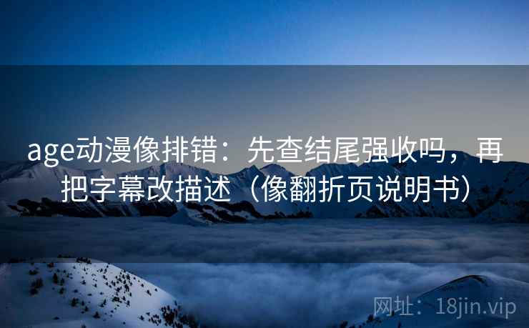 age动漫像排错:先查结尾强收吗,再把字幕改描述(像翻折页说明书) age动漫像排错:先查结尾强收吗,再把字幕改描述(像翻折页说明书)