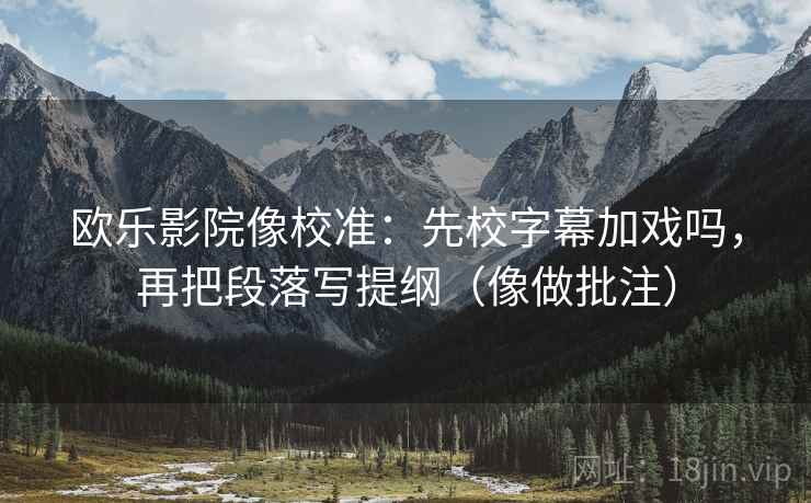 欧乐影院像校准：先校字幕加戏吗，再把段落写提纲（像做批注）