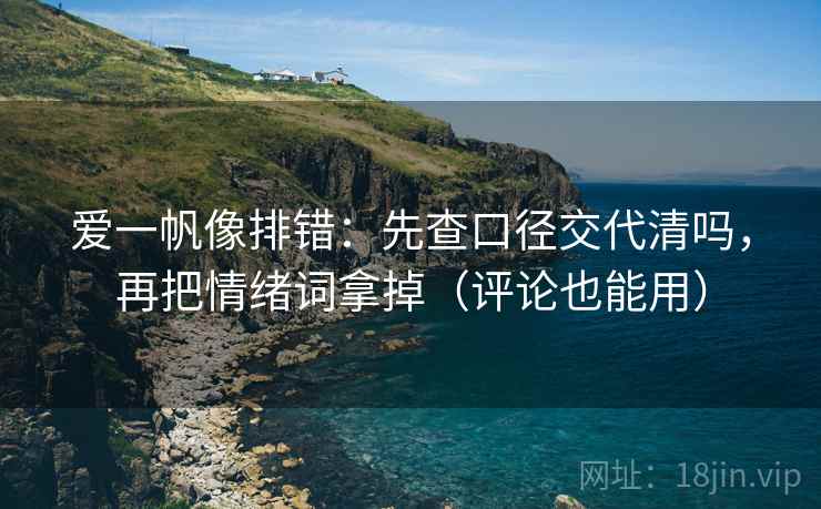爱一帆像排错：先查口径交代清吗，再把情绪词拿掉（评论也能用）