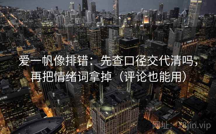 爱一帆像排错：先查口径交代清吗，再把情绪词拿掉（评论也能用）