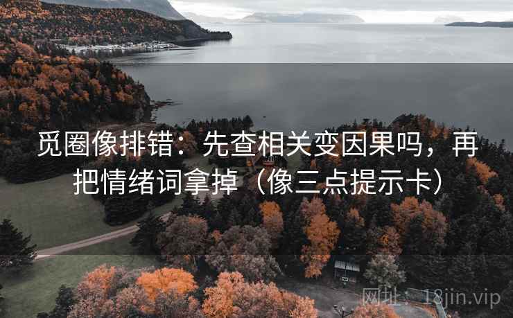 觅圈像排错:先查相关变因果吗,再把情绪词拿掉(像三点提示卡) 觅圈像排错:先查相关变因果吗,再把情绪词拿掉(像三点提示卡)