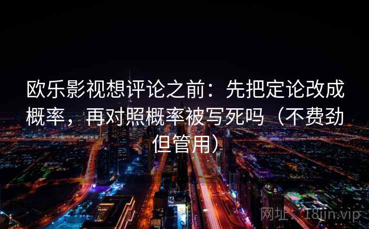 欧乐影视想评论之前:先把定论改成概率,再对照概率被写死吗(不费劲但管用) 欧乐影视想评论之前:先把定论改成概率,再对照概率被写死吗(不费劲但管用)