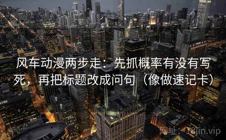 风车动漫两步走:先抓概率有没有写死,再把标题改成问句(像做速记卡) 风车动漫两步走:先抓概率有没有写死,再把标题改成问句(像做速记卡)