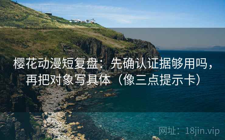 樱花动漫短复盘：先确认证据够用吗，再把对象写具体（像三点提示卡）