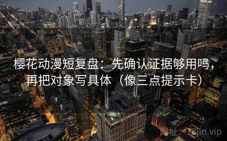 樱花动漫短复盘：先确认证据够用吗，再把对象写具体（像三点提示卡）