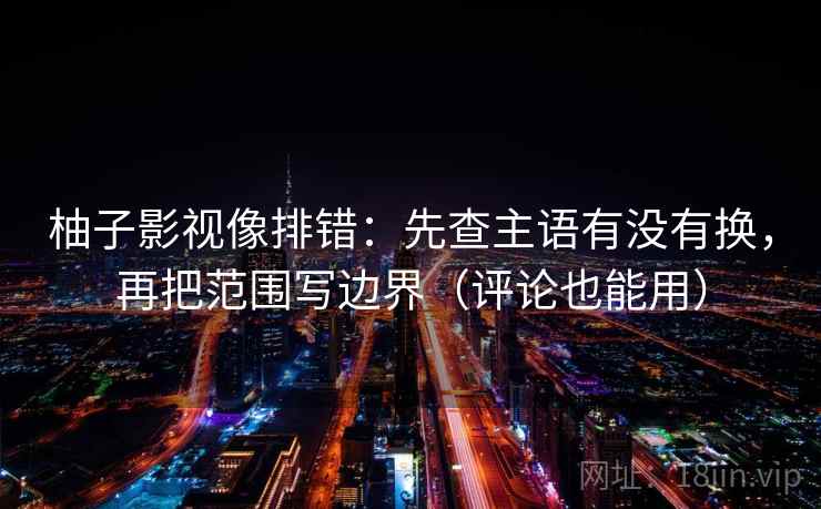 柚子影视像排错:先查主语有没有换,再把范围写边界(评论也能用) 柚子影视像排错:先查主语有没有换,再把范围写边界(评论也能用)