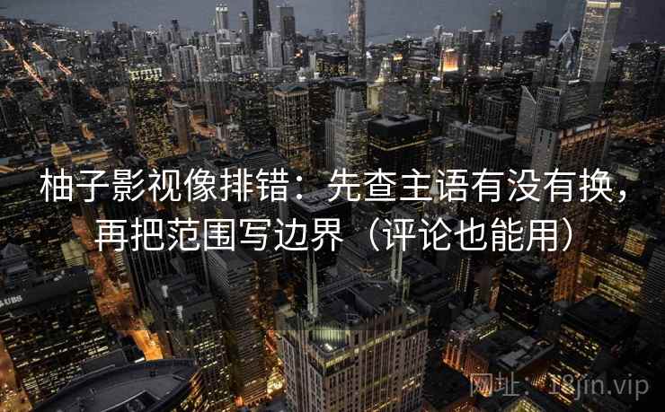 柚子影视像排错:先查主语有没有换,再把范围写边界(评论也能用) 柚子影视像排错:先查主语有没有换,再把范围写边界(评论也能用)