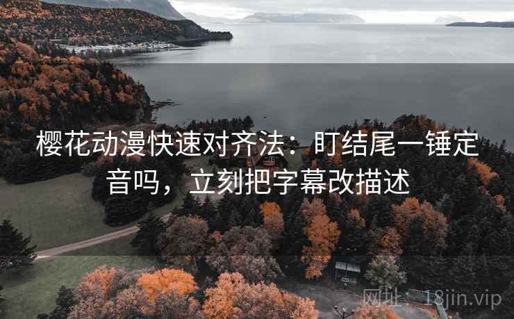 樱花动漫快速对齐法:盯结尾一锤定音吗,立刻把字幕改描述 樱花动漫快速对齐法:盯结尾一锤定音吗,立刻把字幕改描述