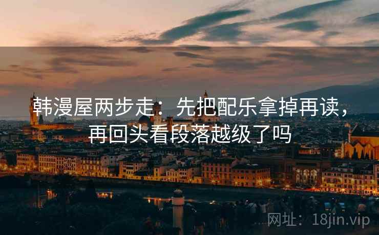 韩漫屋两步走:先把配乐拿掉再读,再回头看段落越级了吗 韩漫屋两步走:先把配乐拿掉再读,再回头看段落越级了吗