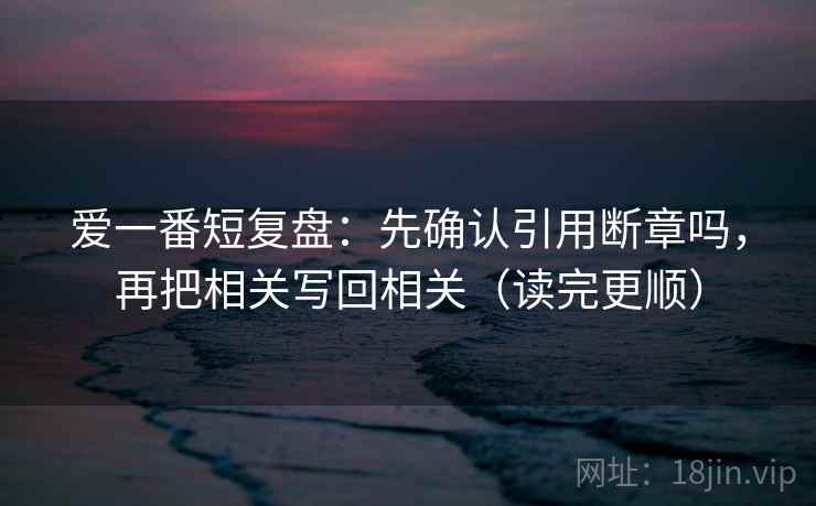 爱一番短复盘：先确认引用断章吗，再把相关写回相关（读完更顺）