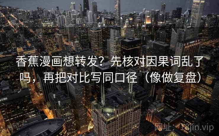 香蕉漫画想转发?先核对因果词乱了吗,再把对比写同口径(像做复盘) 香蕉漫画想转发?先核对因果词乱了吗,再把对比写同口径(像做复盘)