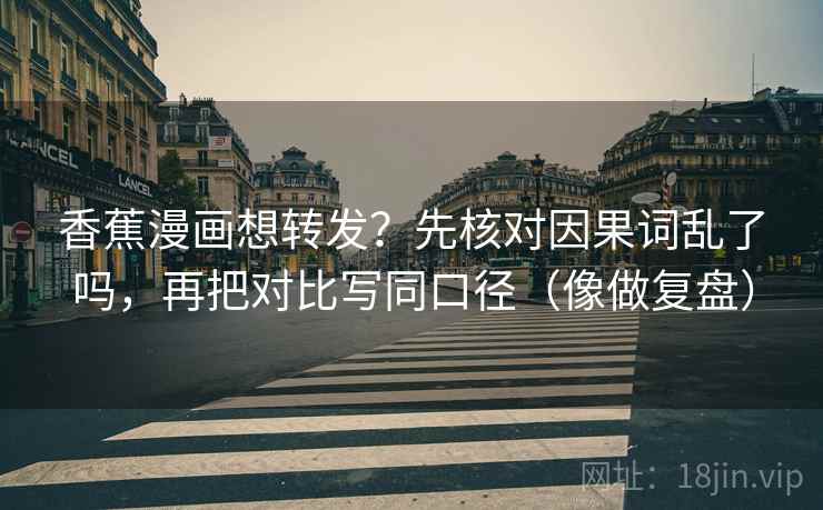 香蕉漫画想转发?先核对因果词乱了吗,再把对比写同口径(像做复盘) 香蕉漫画想转发?先核对因果词乱了吗,再把对比写同口径(像做复盘)