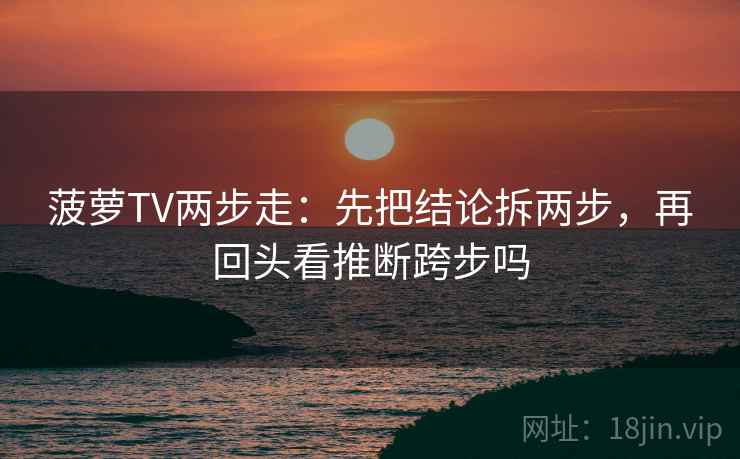菠萝TV两步走：先把结论拆两步，再回头看推断跨步吗