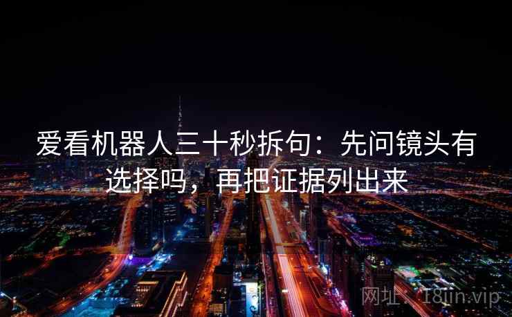 爱看机器人三十秒拆句:先问镜头有选择吗,再把证据列出来 爱看机器人三十秒拆句:先问镜头有选择吗,再把证据列出来
