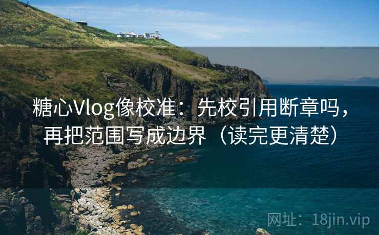 糖心Vlog像校准:先校引用断章吗,再把范围写成边界(读完更清楚) 糖心Vlog像校准:先校引用断章吗,再把范围写成边界(读完更清楚)
