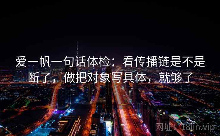 爱一帆一句话体检:看传播链是不是断了,做把对象写具体,就够了 爱一帆一句话体检:看传播链是不是断了,做把对象写具体,就够了