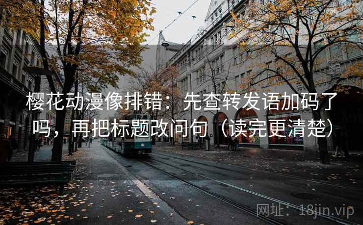 樱花动漫像排错:先查转发语加码了吗,再把标题改问句(读完更清楚) 樱花动漫像排错:先查转发语加码了吗,再把标题改问句(读完更清楚)
