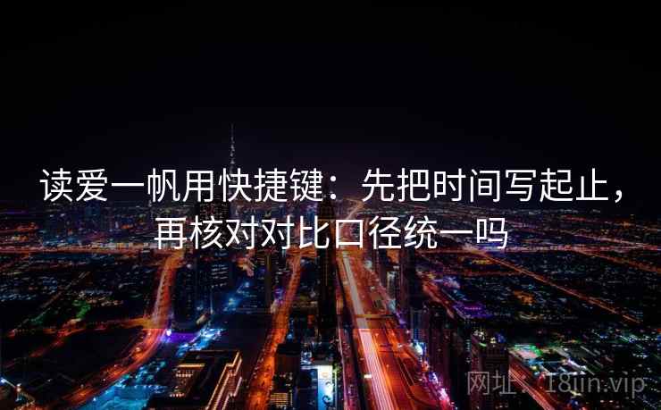 读爱一帆用快捷键:先把时间写起止,再核对对比口径统一吗 读爱一帆用快捷键:先把时间写起止,再核对对比口径统一吗