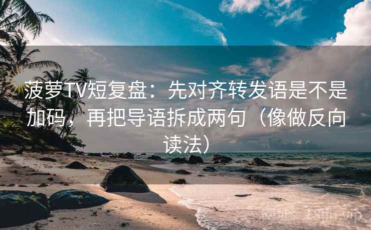 菠萝TV短复盘:先对齐转发语是不是加码,再把导语拆成两句(像做反向读法) 菠萝TV短复盘:先对齐转发语是不是加码,再把导语拆成两句(像做反向读法)