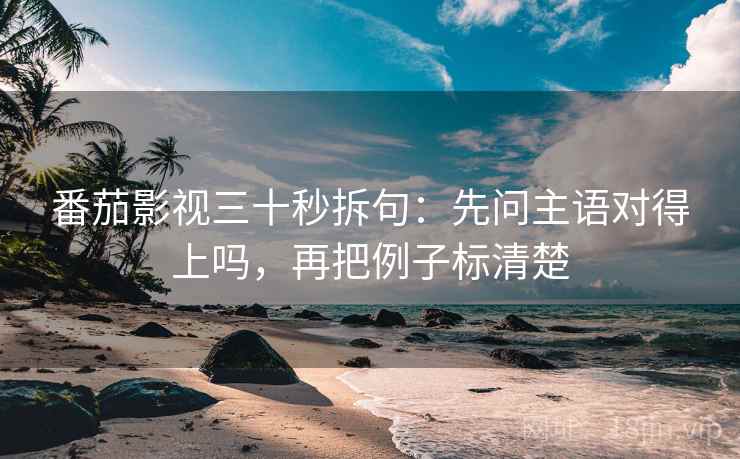 番茄影视三十秒拆句：先问主语对得上吗，再把例子标清楚