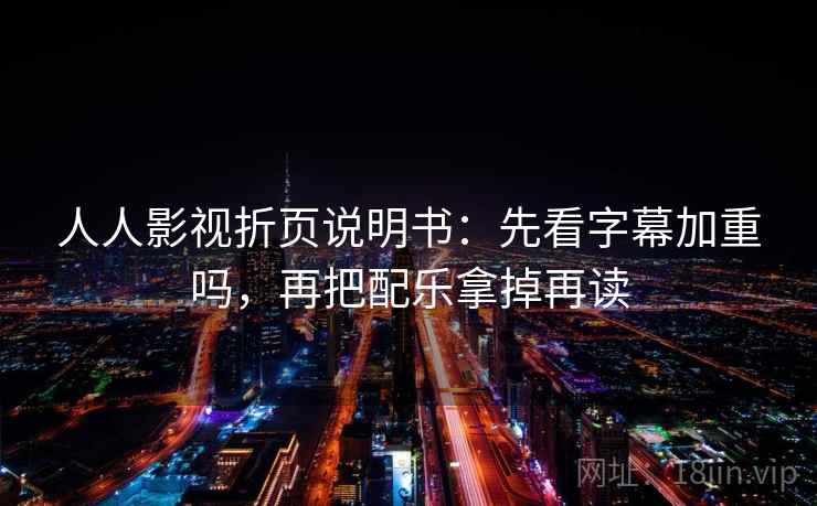 人人影视折页说明书:先看字幕加重吗,再把配乐拿掉再读 人人影视折页说明书:先看字幕加重吗,再把配乐拿掉再读