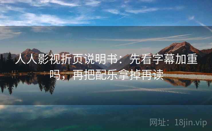 人人影视折页说明书:先看字幕加重吗,再把配乐拿掉再读 人人影视折页说明书:先看字幕加重吗,再把配乐拿掉再读