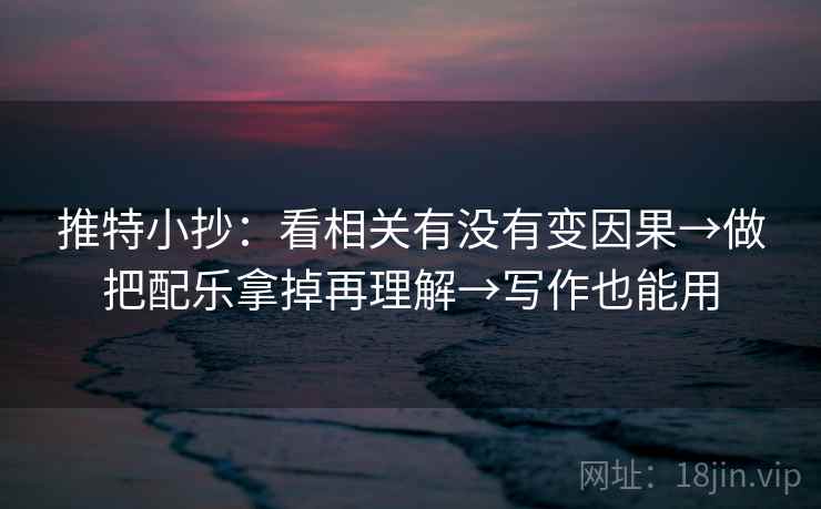 推特小抄:看相关有没有变因果→做把配乐拿掉再理解→写作也能用 推特小抄:看相关有没有变因果→做把配乐拿掉再理解→写作也能用