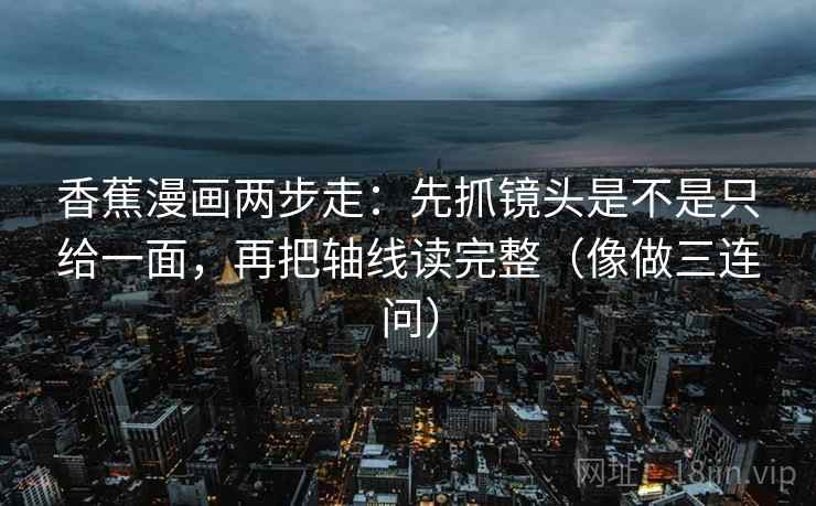 香蕉漫画两步走:先抓镜头是不是只给一面,再把轴线读完整(像做三连问) 香蕉漫画两步走:先抓镜头是不是只给一面,再把轴线读完整(像做三连问)