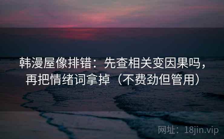 韩漫屋像排错:先查相关变因果吗,再把情绪词拿掉(不费劲但管用) 韩漫屋像排错:先查相关变因果吗,再把情绪词拿掉(不费劲但管用)