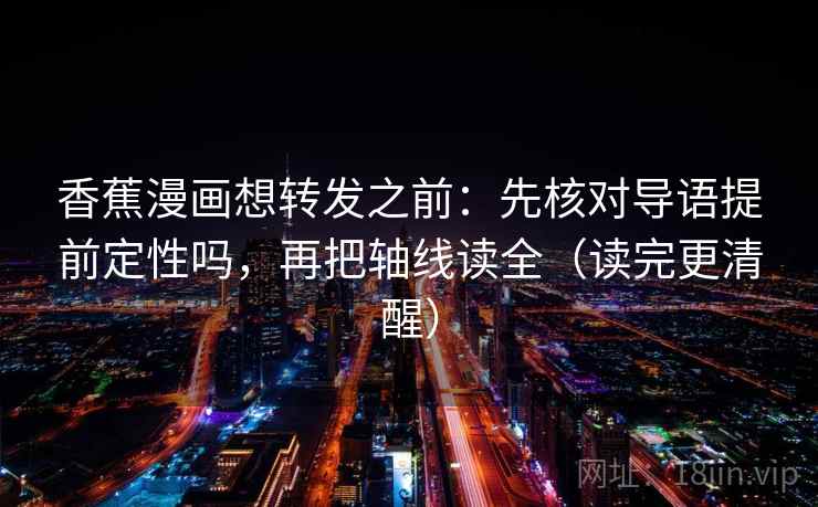 香蕉漫画想转发之前:先核对导语提前定性吗,再把轴线读全(读完更清醒) 香蕉漫画想转发之前:先核对导语提前定性吗,再把轴线读全(读完更清醒)