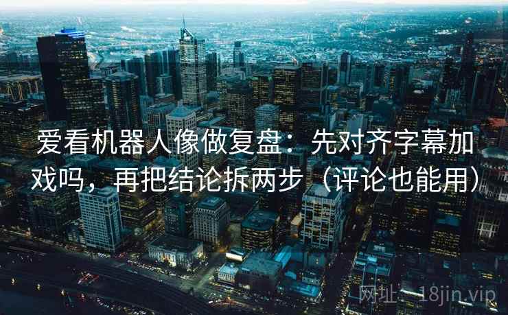 爱看机器人像做复盘：先对齐字幕加戏吗，再把结论拆两步（评论也能用）