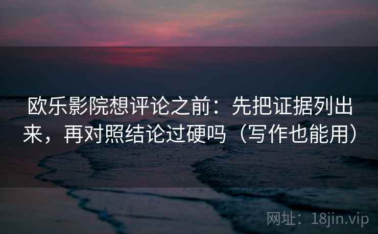 欧乐影院想评论之前:先把证据列出来,再对照结论过硬吗(写作也能用) 欧乐影院想评论之前:先把证据列出来,再对照结论过硬吗(写作也能用)
