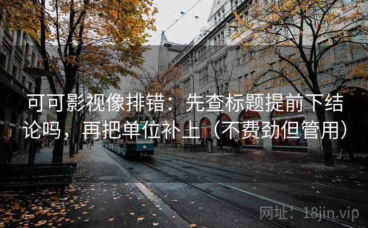 可可影视像排错:先查标题提前下结论吗,再把单位补上(不费劲但管用) 可可影视像排错:先查标题提前下结论吗,再把单位补上(不费劲但管用)