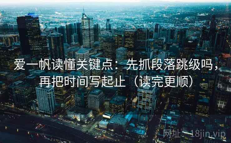 爱一帆读懂关键点：先抓段落跳级吗，再把时间写起止（读完更顺）