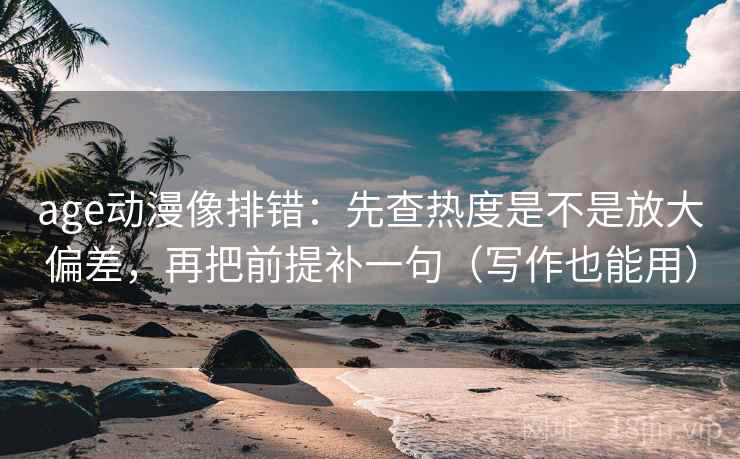 age动漫像排错:先查热度是不是放大偏差,再把前提补一句(写作也能用) age动漫像排错:先查热度是不是放大偏差,再把前提补一句(写作也能用)