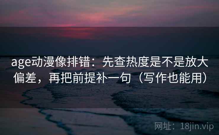 age动漫像排错:先查热度是不是放大偏差,再把前提补一句(写作也能用) age动漫像排错:先查热度是不是放大偏差,再把前提补一句(写作也能用)