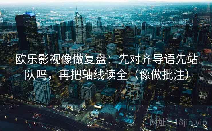 欧乐影视像做复盘：先对齐导语先站队吗，再把轴线读全（像做批注）