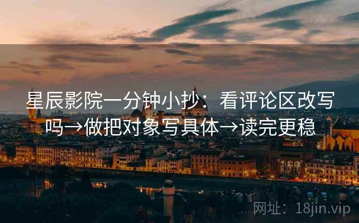 星辰影院一分钟小抄:看评论区改写吗→做把对象写具体→读完更稳 星辰影院一分钟小抄:看评论区改写吗→做把对象写具体→读完更稳